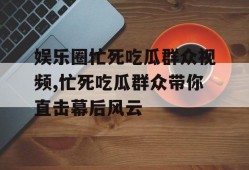 娱乐圈忙死吃瓜群众视频,忙死吃瓜群众带你直击幕后风云