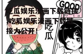 吃瓜娱乐漫画下载链接,吃瓜娱乐漫画下载链接大公开！