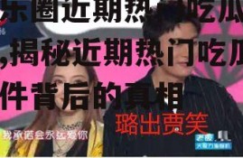 娱乐圈近期热门吃瓜事件,揭秘近期热门吃瓜事件背后的真相