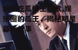 娱乐吃瓜博主胡歌,娱乐圈的瓜王，揭秘明星幕后故事