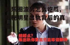 娱乐圈渣男怎么吃瓜,揭秘明星出轨背后的真相