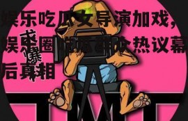 娱乐吃瓜女导演加戏,娱乐圈吃瓜群众热议幕后真相