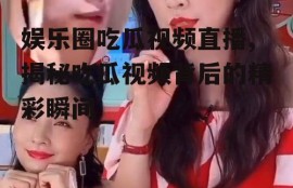 娱乐圈吃瓜视频直播,揭秘吃瓜视频背后的精彩瞬间
