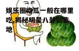 娱乐圈吃瓜一般在哪里吃,揭秘明星八卦聚集地