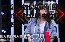 吃瓜系统小说娱乐圈观众,吃瓜群众眼中的明星秘闻