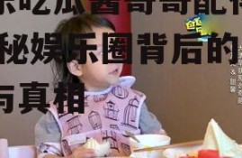 娱乐吃瓜酱哥哥配得上,揭秘娱乐圈背后的故事与真相