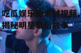 吃瓜娱乐圈素材视频,揭秘明星幕后故事