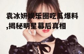 袁冰妍娱乐圈吃瓜爆料,揭秘明星幕后真相