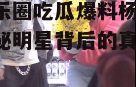 娱乐圈吃瓜爆料杨颖,揭秘明星背后的真相