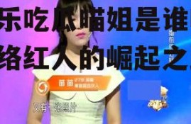 娱乐吃瓜喵姐是谁啊,网络红人的崛起之路