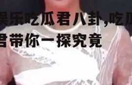 娱乐吃瓜君八卦,吃瓜君带你一探究竟