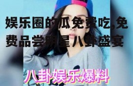 娱乐圈的瓜免费吃,免费品尝明星八卦盛宴