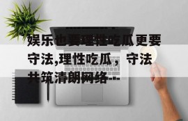娱乐也要理性吃瓜更要守法,理性吃瓜，守法共筑清朗网络