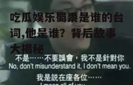 吃瓜娱乐蜀黍是谁的台词,他是谁？背后故事大揭秘