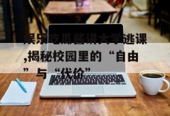 娱乐吃瓜酱讲大学逃课,揭秘校园里的“自由”与“代价”