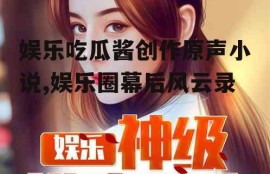 娱乐吃瓜酱创作原声小说,娱乐圈幕后风云录