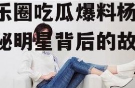 娱乐圈吃瓜爆料杨紫,揭秘明星背后的故事