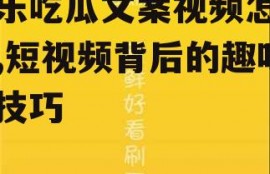 娱乐吃瓜文案视频怎么写,短视频背后的趣味与技巧