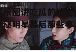 娱乐圈讲吃瓜的博主,揭秘明星幕后那些事儿