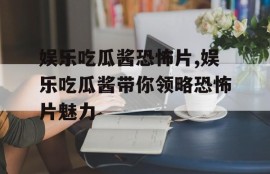 娱乐吃瓜酱恐怖片,娱乐吃瓜酱带你领略恐怖片魅力