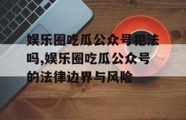 娱乐圈吃瓜公众号犯法吗,娱乐圈吃瓜公众号的法律边界与风险