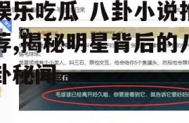 娱乐吃瓜 八卦小说推荐,揭秘明星背后的八卦秘闻