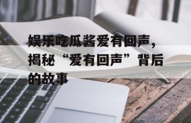 娱乐吃瓜酱爱有回声,揭秘“爱有回声”背后的故事