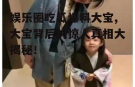 娱乐圈吃瓜爆料大宝,大宝背后的惊人真相大揭秘！