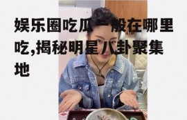 娱乐圈吃瓜一般在哪里吃,揭秘明星八卦聚集地