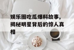 娱乐圈吃瓜爆料故事,揭秘明星背后的惊人真相