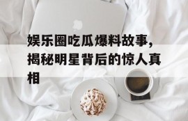 娱乐圈吃瓜爆料故事,揭秘明星背后的惊人真相