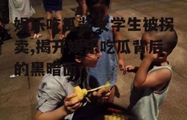 娱乐吃瓜酱女学生被拐卖,揭开娱乐吃瓜背后的黑暗面