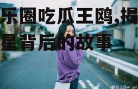 娱乐圈吃瓜王鸥,揭秘明星背后的故事