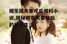 娱乐圈夫妻吃瓜爆料小说,揭秘明星夫妻背后的秘密生活