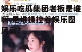 娱乐吃瓜集团老板是谁啊,是谁操控着娱乐圈风云？