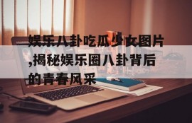娱乐八卦吃瓜少女图片,揭秘娱乐圈八卦背后的青春风采
