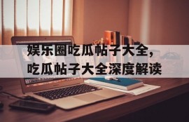 娱乐圈吃瓜帖子大全,吃瓜帖子大全深度解读