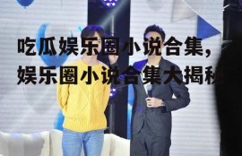 吃瓜娱乐圈小说合集,娱乐圈小说合集大揭秘