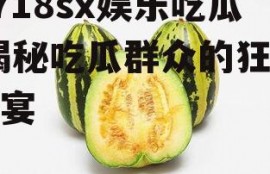 R718sx娱乐吃瓜,揭秘吃瓜群众的狂欢盛宴