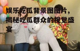 娱乐吃瓜背景图图片,揭秘吃瓜群众的视觉盛宴