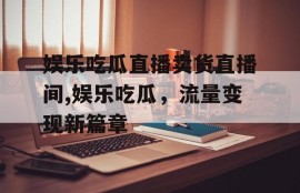 娱乐吃瓜直播卖货直播间,娱乐吃瓜，流量变现新篇章