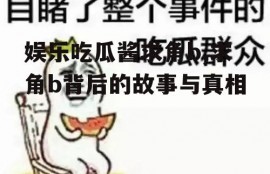 娱乐吃瓜酱求角b,求角b背后的故事与真相