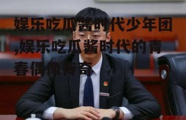 娱乐吃瓜酱时代少年团,娱乐吃瓜酱时代的青春偶像传奇