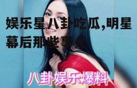 娱乐星八卦吃瓜,明星幕后那些事儿