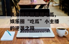 表弟娱乐圈直播吃瓜,娱乐圈“吃瓜”小主播的逆袭之路