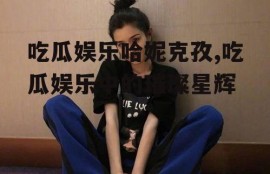 吃瓜娱乐哈妮克孜,吃瓜娱乐中的璀璨星辉