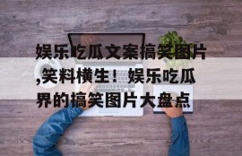 娱乐吃瓜文案搞笑图片,笑料横生！娱乐吃瓜界的搞笑图片大盘点