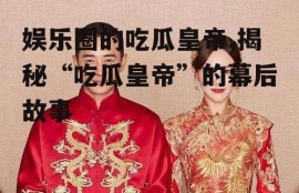 娱乐圈的吃瓜皇帝,揭秘“吃瓜皇帝”的幕后故事