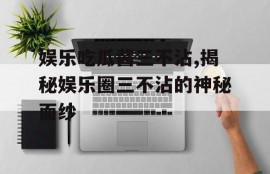 娱乐吃瓜酱三不沾,揭秘娱乐圈三不沾的神秘面纱