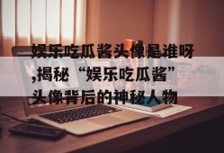 娱乐吃瓜酱头像是谁呀,揭秘“娱乐吃瓜酱”头像背后的神秘人物